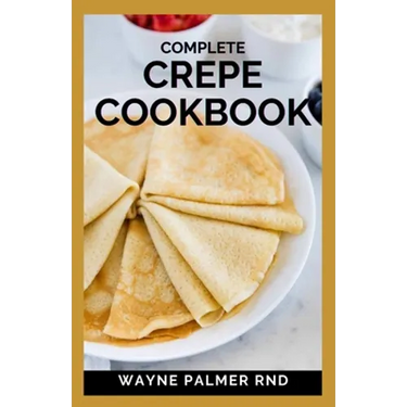 Complete Crepe Cookbook: Delicious Crepe Recipes for Every Meal