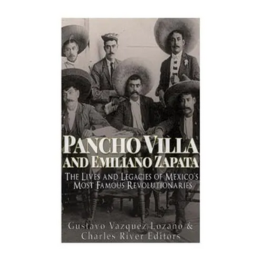 Pancho Villa and Emiliano Zapata: The Lives and Legacies of Mexico's Most Famous Revolutionaries