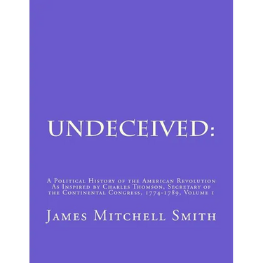 Undeceived: A Political History of the American Revolution as Inspired by Charles Thomson, Secretary of the Continental Congress, 1774-1789, Volume 1
