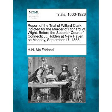 Report of the Trial of Willard Clark, Indicted for the Murder of Richard W. Wight, Before the Superior Court of Connecticut, Holden at New Haven, on M