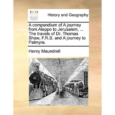 A Compendium of a Journey from Aleppo to Jerusalem, ... the Travels of Dr. Thomas Shaw, F.R.S. and a Journey to Palmyra.