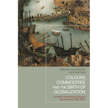 Colours, Commodities and the Birth of Globalization: A History of the Natural Dyes of the Americas, 1500-2000