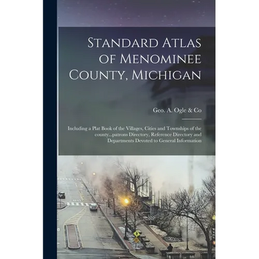 Standard Atlas of Menominee County, Michigan: Including a Plat Book of the Villages, Cities and Townships of the County...patrons Directory, Reference