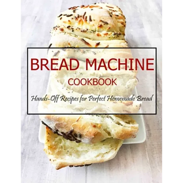 Bread Machine Cookbook: Hands-Off Recipes for Perfect Homemade Bread