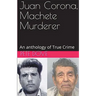 Juan Corona, Machete Murderer An Anthology of True Crime