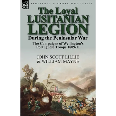 The Loyal Lusitanian Legion During the Peninsular War: The Campaigns of Wellington's Portuguese Troops 1809-11