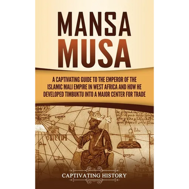 Mansa Musa: A Captivating Guide to the Emperor of the Islamic Mali Empire in West Africa and How He Developed Timbuktu into a Major Center for Trade