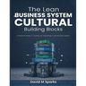 The Lean Business System Cultural Building Blocks: A Practical Guide to Creating (or Improving) A Lean Business System