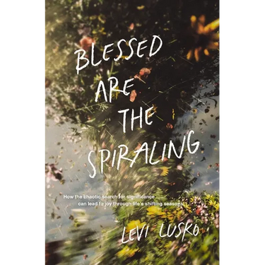 Blessed Are the Spiraling: How the Chaotic Search for Significance Can Lead to Joy Through Life's Shifting Seasons
