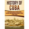History of Cuba: A Captivating Guide to Cuban History, Starting from Christopher Columbus' Arrival to Fidel Castro
