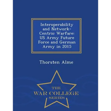 Interoperability and Network-Centric Warfare: US Army Future Force and German Army in 2015 - War College Series