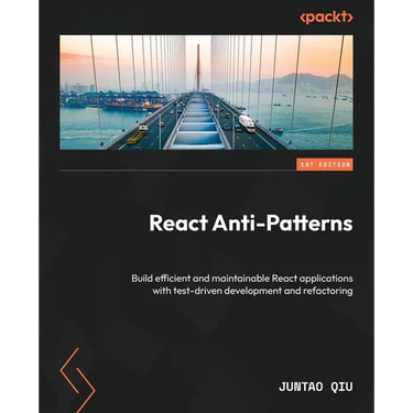 React Anti-Patterns: Build efficient and maintainable React applications with test-driven development and refactoring
