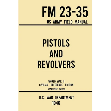 Pistols and Revolvers - FM 23-35 US Army Field Manual (1946 World War II Civilian Reference Edition): Unabridged Technical Manual On Vintage and Colle