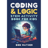Coding & Logic STEM Activity Book for Kids: Learn to Code with Logic and Coding Activities for Kids (Coding for Absolute Beginners)