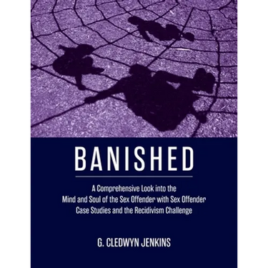 Banished: A Comprehensive Look into the Mind and Soul of the Sex Offender with Sex Offender Case Studies and the Recidivism Challenge