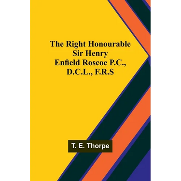 The Right Honourable Sir Henry Enfield Roscoe P.C., D.C.L., F.R.S