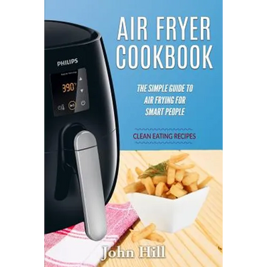 Air Fryer Cookbook: The Simple Guide To Air Frying For Smart People - Air Fryer Recipes - Clean Eating