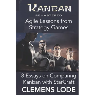 Kanban Remastered: Agile Lessons from Strategy Games: 8 essays on comparing Kanban with StarCraft