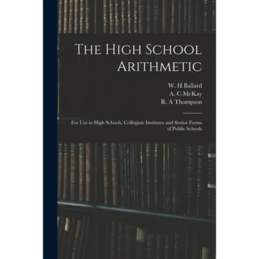 The High School Arithmetic: for Use in High Schools, Collegiate Institutes and Senior Forms of Public Schools