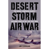 Desert Storm Air War: The Aerial Campaign against Saddam's Iraq in the 1991 Gulf War