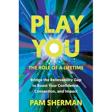 Play You, the Role of a Lifetime: Bridge the Believability Gap to Boost Your Confidence, Connection, and Impact