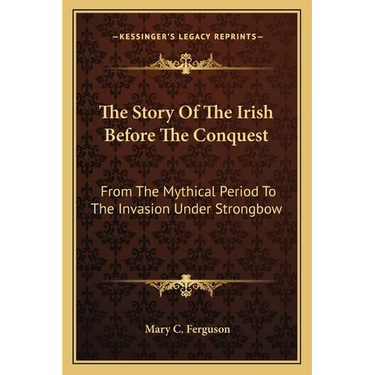 The Story Of The Irish Before The Conquest: From The Mythical Period To The Invasion Under Strongbow