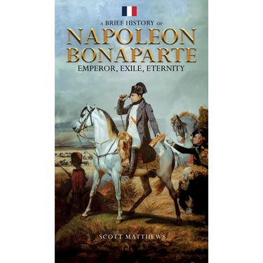 A Brief History of Napoleon Bonaparte - Emperor, Exile, Eternity