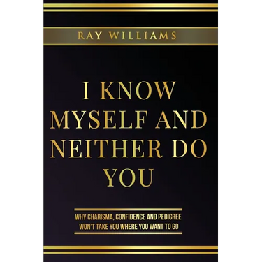 I Know Myself and Neither Do You: Why Charisma, Confidence and Pedigree Won't Take You Where You Want To Go