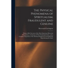 The Physical Phenomena of Spiritualism, Fraudulent and Genuine: Being a Brief Account of the Most Important Historical Phenomena, a Criticism of Their