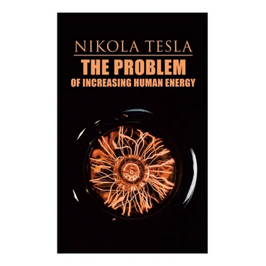 The Problem of Increasing Human Energy: Philosophical Treatise (Including Tesla's Autobiography)