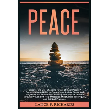 Peace: Discover the Life-Changing Power of Inner Peace: A Comprehensive Guide to Overcoming Anxiety, Stress, and Negativity and Embracing a Fulfilling