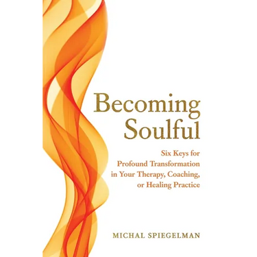 Becoming Soulful: Six Keys for Profound Transformation in Your Therapy, Coaching, or Healing Practice