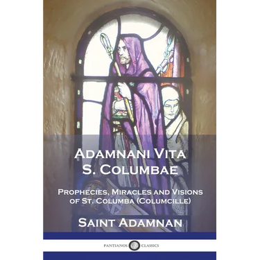 Adamnani Vita S. Columbae: Prophecies, Miracles and Visions of St. Columba (Columcille) First Abbot of Iona, AD. 563-597