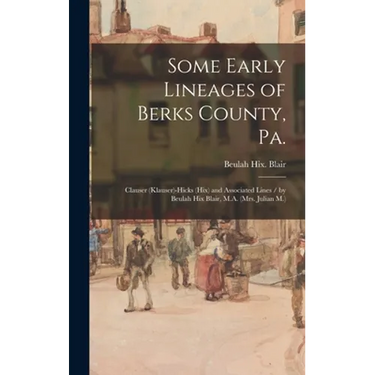 Some Early Lineages of Berks County, Pa.: Clauser (Klauser)-Hicks (Hix) and Associated Lines / by Beulah Hix Blair, M.A. (Mrs. Julian M.)