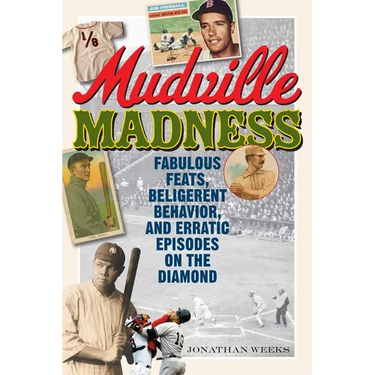 Mudville Madness: Fabulous Feats, Belligerent Behavior, and Erratic Episodes on the Diamond