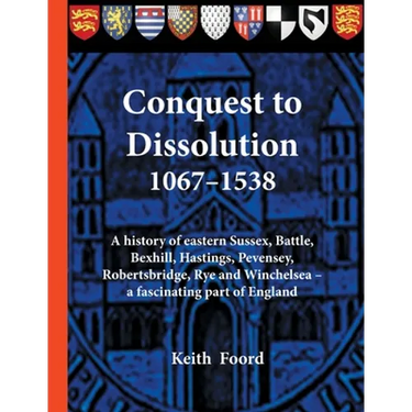 Conquest to Dissolution 1067-1538: A history of eastern Sussex, Battle, Bexhill, Hastings, Pevensey, Robertsbridge, Rye and Winchelsea - a fascinating