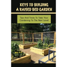 Keys To Building A Raised Bed Garden: Tips And Tricks To Take Your Gardening To The Next Level: Raised Bed Vegetable Gardening For Beginners