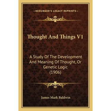 Thought And Things V1: A Study Of The Development And Meaning Of Thought, Or Genetic Logic (1906)