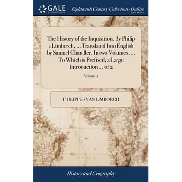 The History of the Inquisition. By Philip a Limborch, ... Translated Into English by Samuel Chandler. In two Volumes. ... To Which is Prefixed, a Larg