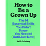 How to Be a Grown Up: The 14 Essential Skills You Didn't Know You Needed (Until Just Now)