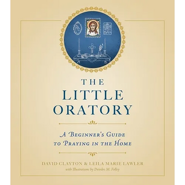 The Little Oratory: A Beginner's Guide to Praying in the Home