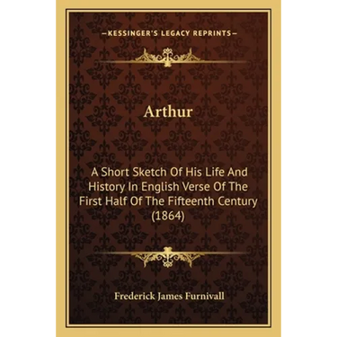 Arthur: A Short Sketch Of His Life And History In English Verse Of The First Half Of The Fifteenth Century (1864)