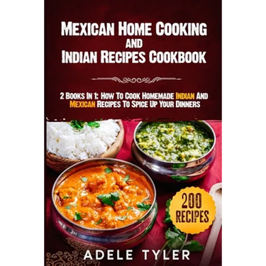 Mexican Home Cooking and Indian Recipes Cookbook: 2 Books In 1: How To Cook Homemade Indian And Mexican Recipes To Spice Up Your Dinners