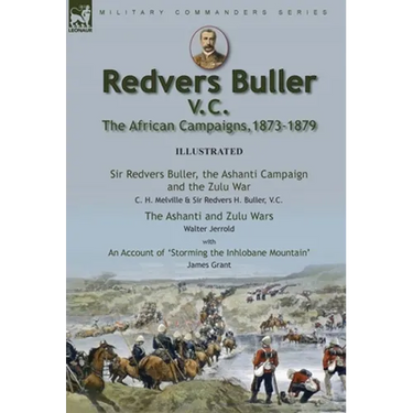Redvers Buller V.C., the African Campaigns,1873-1879-Sir Redvers Buller, the Ashanti Campaign and the Zulu War by C. H. Melville & Sir Redvers H. Bull