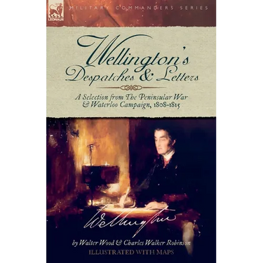 Wellington's Despatches & Letters: A Selection from The Peninsular War & Waterloo Campaign, 1808-1815