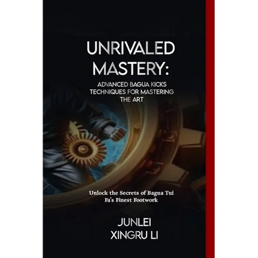 Unrivaled Mastery: Advanced Bagua Kicks Techniques for Mastering the Art: Unlock the Secrets of Bagua Tui Fa's Finest Footwork