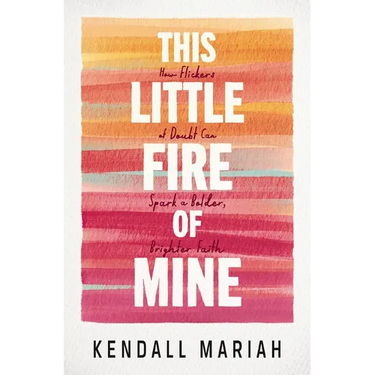 This Little Fire of Mine: How Flickers of Doubt Can Spark a Bolder, Brighter Faith