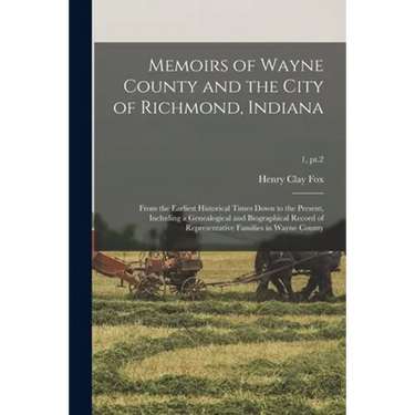 Memoirs of Wayne County and the City of Richmond, Indiana; From the Earliest Historical Times Down to the Present, Including a Genealogical and Biogra