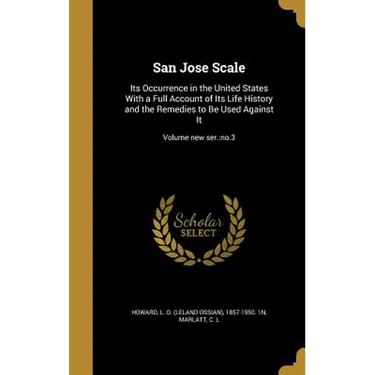 San Jose Scale: Its Occurrence in the United States With a Full Account of Its Life History and the Remedies to Be Used Against It; Vo