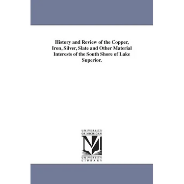 History and Review of the Copper, Iron, Silver, Slate and Other Material Interests of the South Shore of Lake Superior.